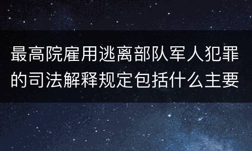 最高院雇用逃离部队军人犯罪的司法解释规定包括什么主要内容