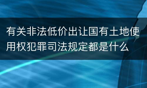 有关非法低价出让国有土地使用权犯罪司法规定都是什么