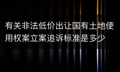 有关非法低价出让国有土地使用权案立案追诉标准是多少