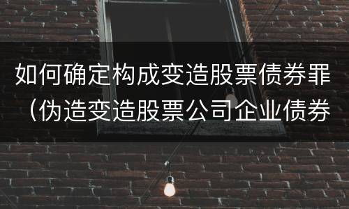 如何确定构成变造股票债券罪（伪造变造股票公司企业债券罪）