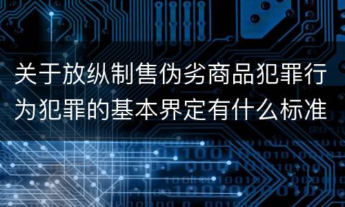 关于放纵制售伪劣商品犯罪行为犯罪的基本界定有什么标准