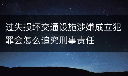 过失损坏交通设施涉嫌成立犯罪会怎么追究刑事责任