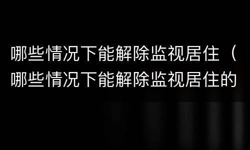 哪些情况下能解除监视居住（哪些情况下能解除监视居住的情形）