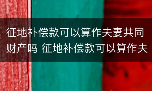 征地补偿款可以算作夫妻共同财产吗 征地补偿款可以算作夫妻共同财产吗怎么算