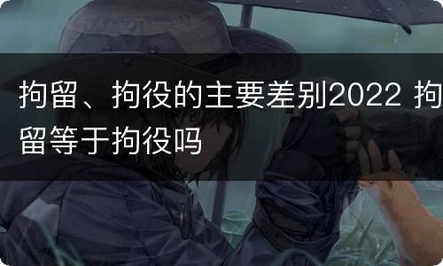 拘留、拘役的主要差别2022 拘留等于拘役吗