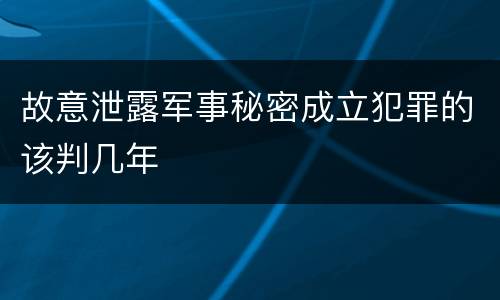 故意泄露军事秘密成立犯罪的该判几年