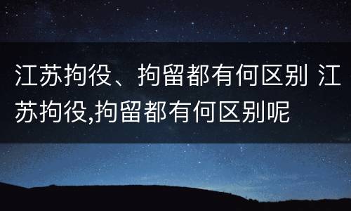 江苏拘役、拘留都有何区别 江苏拘役,拘留都有何区别呢