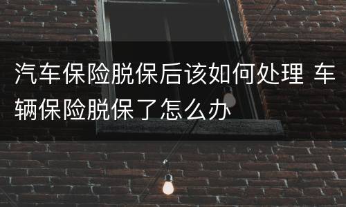 汽车保险脱保后该如何处理 车辆保险脱保了怎么办