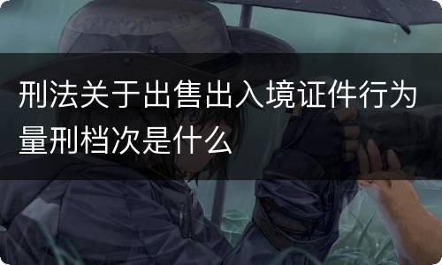 刑法关于出售出入境证件行为量刑档次是什么