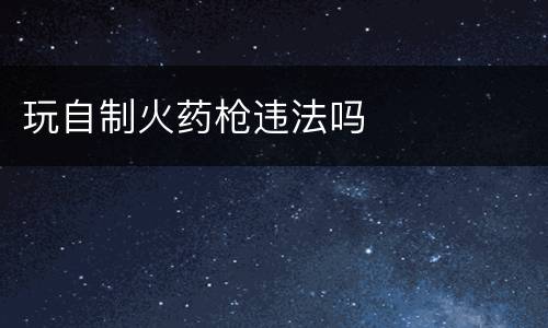 玩自制火药枪违法吗