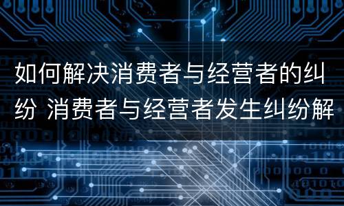 如何解决消费者与经营者的纠纷 消费者与经营者发生纠纷解决途径