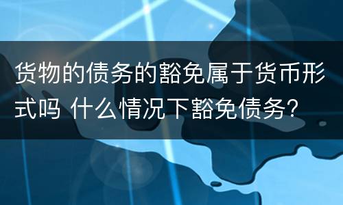 货物的债务的豁免属于货币形式吗 什么情况下豁免债务?