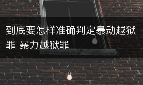 到底要怎样准确判定暴动越狱罪 暴力越狱罪