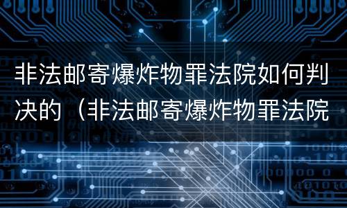 非法邮寄爆炸物罪法院如何判决的（非法邮寄爆炸物罪法院如何判决的呢）