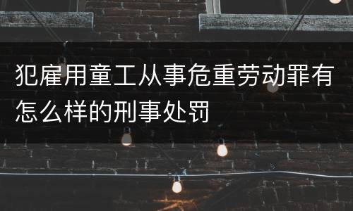 犯雇用童工从事危重劳动罪有怎么样的刑事处罚