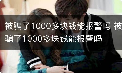 被骗了1000多块钱能报警吗 被骗了1000多块钱能报警吗