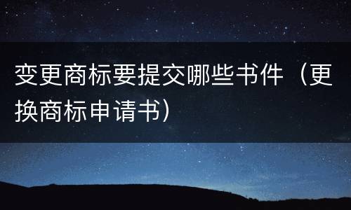 变更商标要提交哪些书件（更换商标申请书）