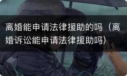 离婚能申请法律援助的吗（离婚诉讼能申请法律援助吗）