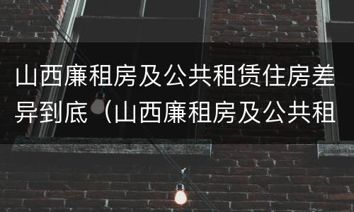 山西廉租房及公共租赁住房差异到底（山西廉租房及公共租赁住房差异到底多大）