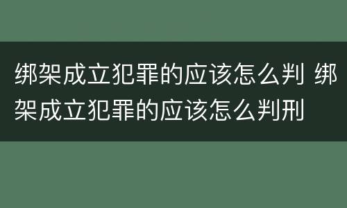 绑架成立犯罪的应该怎么判 绑架成立犯罪的应该怎么判刑