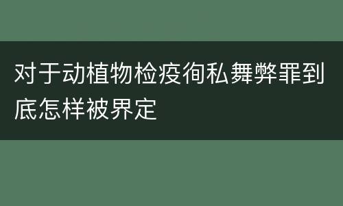 对于动植物检疫徇私舞弊罪到底怎样被界定
