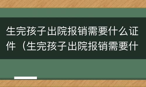 生完孩子出院报销需要什么证件（生完孩子出院报销需要什么证件和材料）