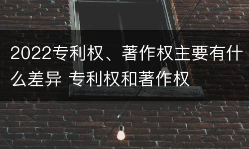 2022专利权、著作权主要有什么差异 专利权和著作权