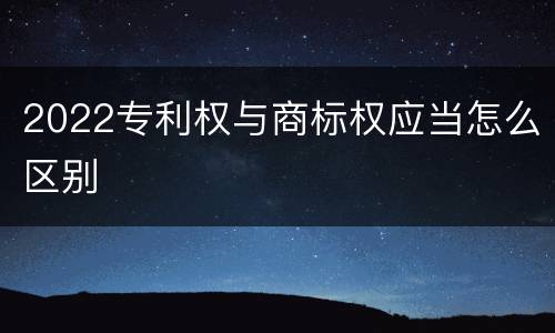 2022专利权与商标权应当怎么区别