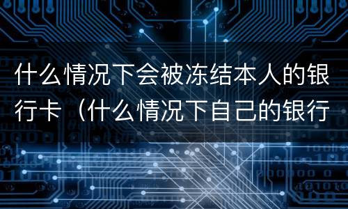 什么情况下会被冻结本人的银行卡（什么情况下自己的银行卡会被冻结）