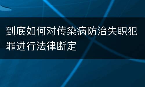 到底如何对传染病防治失职犯罪进行法律断定
