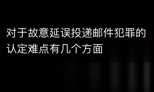 对于故意延误投递邮件犯罪的认定难点有几个方面