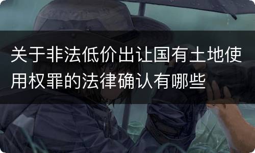 关于非法低价出让国有土地使用权罪的法律确认有哪些