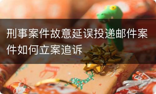 刑事案件故意延误投递邮件案件如何立案追诉