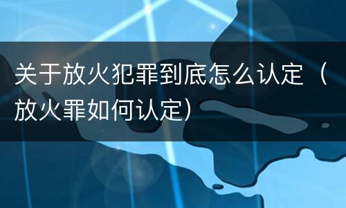 关于放火犯罪到底怎么认定（放火罪如何认定）