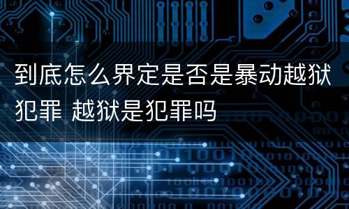 到底怎么界定是否是暴动越狱犯罪 越狱是犯罪吗