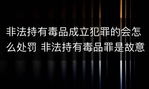非法持有毒品成立犯罪的会怎么处罚 非法持有毒品罪是故意犯罪吗
