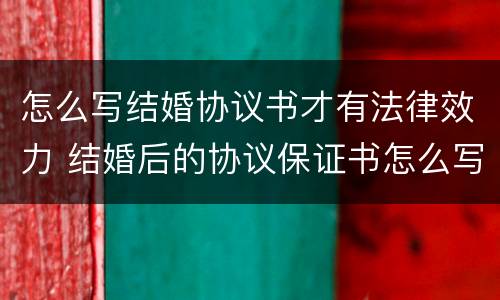 怎么写结婚协议书才有法律效力 结婚后的协议保证书怎么写有法律效应