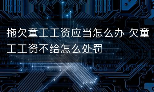 拖欠童工工资应当怎么办 欠童工工资不给怎么处罚