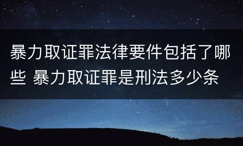 暴力取证罪法律要件包括了哪些 暴力取证罪是刑法多少条