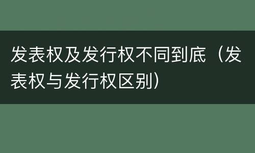发表权及发行权不同到底（发表权与发行权区别）