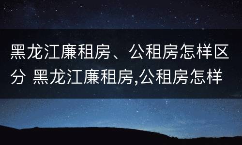 黑龙江廉租房、公租房怎样区分 黑龙江廉租房,公租房怎样区分的
