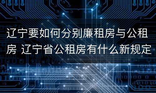 辽宁要如何分别廉租房与公租房 辽宁省公租房有什么新规定