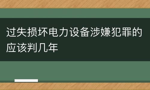 过失损坏电力设备涉嫌犯罪的应该判几年