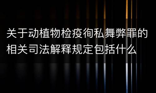 关于动植物检疫徇私舞弊罪的相关司法解释规定包括什么