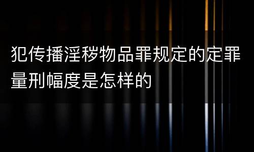 犯传播淫秽物品罪规定的定罪量刑幅度是怎样的