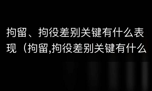 拘留、拘役差别关键有什么表现（拘留,拘役差别关键有什么表现和影响）