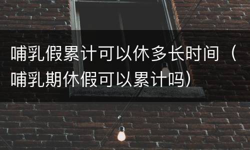 哺乳假累计可以休多长时间（哺乳期休假可以累计吗）