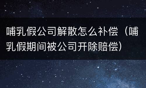 哺乳假公司解散怎么补偿（哺乳假期间被公司开除赔偿）