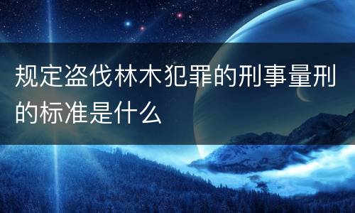 规定盗伐林木犯罪的刑事量刑的标准是什么