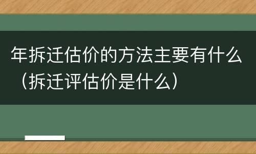 年拆迁估价的方法主要有什么（拆迁评估价是什么）